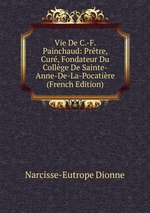 Vie De C.-F. Painchaud: Prtre, Cur, Fondateur Du Collge De Sainte-Anne-De-La-Pocatire (French Edition)