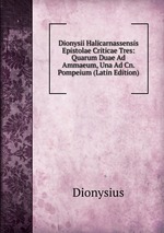 Dionysii Halicarnassensis Epistolae Criticae Tres: Quarum Duae Ad Ammaeum, Una Ad Cn. Pompeium (Latin Edition)