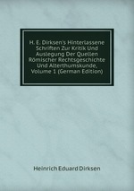 H. E. Dirksen`s Hinterlassene Schriften Zur Kritik Und Auslegung Der Quellen Rmischer Rechtsgeschichte Und Alterthumskunde, Volume 1 (German Edition)