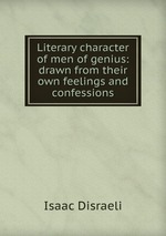 Literary character of men of genius: drawn from their own feelings and confessions