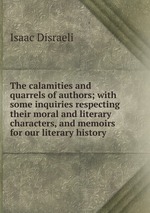 The calamities and quarrels of authors; with some inquiries respecting their moral and literary characters, and memoirs for our literary history