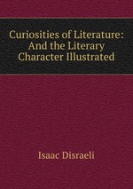 Curiosities of Literature: And the Literary Character Illustrated