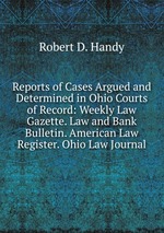 Reports of Cases Argued and Determined in Ohio Courts of Record: Weekly Law Gazette. Law and Bank Bulletin. American Law Register. Ohio Law Journal