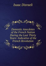 Domestic Anecdotes of the French Nation During the Last Thirty Years: Indicative of the French Revolution