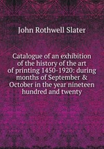 Catalogue of an exhibition of the history of the art of printing 1450-1920: during months of September & October in the year nineteen hundred and twenty