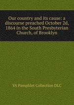 Our country and its cause: a discourse preached October 2d, 1864 in the South Presbyterian Church, of Brooklyn