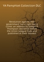 Revolution against free government not a right but a crime: an address by Joseph P. Thompson delivered before the Union League Club, and published at their request