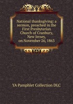 National thanksgiving: a sermon, preached in the First Presbyterian Church of Cranbury, New Jersey, on November 26, 1863