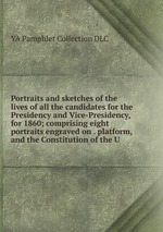 Portraits and sketches of the lives of all the candidates for the Presidency and Vice-Presidency, for 1860; comprising eight portraits engraved on . platform, and the Constitution of the U