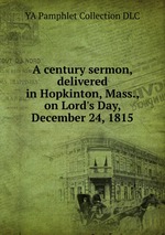 A century sermon, delivered in Hopkinton, Mass., on Lord`s Day, December 24, 1815