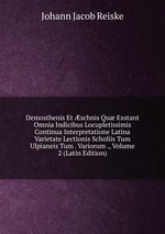 Demosthenis Et schnis Qu Exstant Omnia Indicibus Locupletissimis Continua Interpretatione Latina Varietate Lectionis Scholiis Tum Ulpianeis Tum . Variorum ., Volume 2 (Latin Edition)