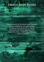 Demosthenis Et schnis Qu Exstant Omnia Indicibus Locupletissimis Continua Interpretatione Latina Varietate Lectionis Scholiis Tum Ulpianeis Tum . Variorum ., Volume 7 (Latin Edition)