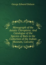 Monograph of the Asiatic Chiroptera: And Catalogue of the Species of Bats in the Collection of the Indian Museum, Calcutta
