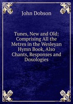 Tunes, New and Old: Comprising All the Metres in the Wesleyan Hymn Book, Also Chants, Responses and Doxologies