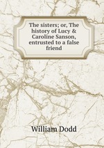 The sisters; or, The history of Lucy & Caroline Sanson, entrusted to a false friend