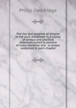 The rise and progress of religion in the soul: illustrated in a course of serious and practical addresses suited to persons of every character and . or prayer, subjoined to each chapter