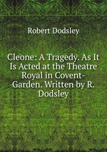 Cleone: A Tragedy. As It Is Acted at the Theatre Royal in Covent-Garden. Written by R. Dodsley