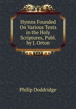 Hymns Founded On Various Texts in the Holy Scriptures, Publ. by J. Orton