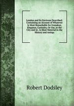 London and Its Environs Described: Containing an Account of Whatever Is Most Remarkable for Grandeur, Elegance, Curiosity, Or Use, in the City and in . Is Most Material in the History and Antiqu