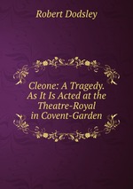 Cleone: A Tragedy. As It Is Acted at the Theatre-Royal in Covent-Garden