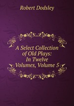 A Select Collection of Old Plays: In Twelve Volumes, Volume 5