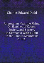 An Autumn Near the Rhine; Or Sketches of Courts, Society, and Scenery in Germany: With a Tour in the Taunus Mountains in 1820