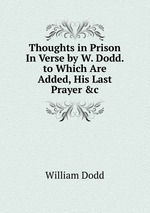 Thoughts in Prison In Verse by W. Dodd. to Which Are Added, His Last Prayer &c