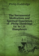 The Sacramental Meditations and Spiritual Experience of . Philip Doddridge Ed. by J.D. Humphreys