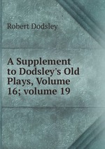 A Supplement to Dodsley`s Old Plays, Volume 16; volume 19