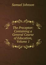 The Preceptor: Containing a General Course of Education, Volume 1
