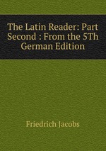 The Latin Reader: Part Second : From the 5Th German Edition