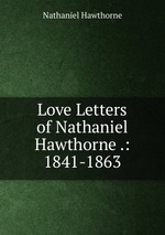 Love Letters of Nathaniel Hawthorne .: 1841-1863