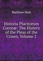 Historia Placitorum Coron: The History of the Pleas of the Crown, Volume 2