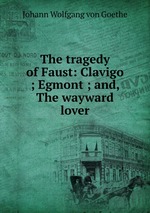 The tragedy of Faust: Clavigo ; Egmont ; and, The wayward lover