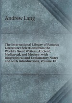 The International Library of Famous Literature: Selections from the World`s Great Writers, Ancient, Mediaeval, and Modern, with Biographical and Explanatory Notes and with Introductions, Volume 18