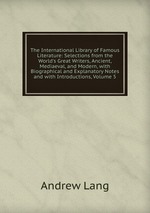 The International Library of Famous Literature: Selections from the World`s Great Writers, Ancient, Mediaeval, and Modern, with Biographical and Explanatory Notes and with Introductions, Volume 5