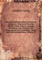 The International Library of Famous Literature: Selections from the World`s Great Writers, Ancient, Mediaeval, and Modern, with Biographical and Explanatory Notes and with Introductions, Volume 19