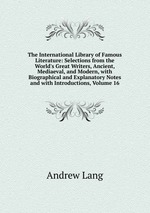 The International Library of Famous Literature: Selections from the World`s Great Writers, Ancient, Mediaeval, and Modern, with Biographical and Explanatory Notes and with Introductions, Volume 16