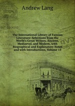 The International Library of Famous Literature: Selections from the World`s Great Writers, Ancient, Mediaeval, and Modern, with Biographical and Explanatory Notes and with Introductions, Volume 15