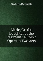 Marie, Or, the Daughter of the Regiment: A Comic Opera in Two Acts