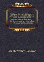 Trial practice and trial lawyers: a treatise on trials of fact before juries, including sketches of advocates, turning points, incidents, rules, tact . of the law of actions, evidence, contracts