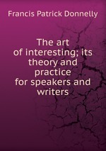 The art of interesting; its theory and practice for speakers and writers