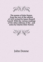 The poems of John Donne, from the text of the edition of 1633 revised by James Russell Lowell. With the various readings of the other editions of the . and notes by Charles Eliot Norton