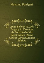 Anna Bolena: A Lyric Tragedy in Two Acts, As Presented at the Royal Italian Opera, Covent Garden (Italian Edition)