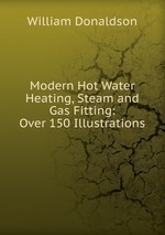Modern Hot Water Heating, Steam and Gas Fitting: Over 150 Illustrations
