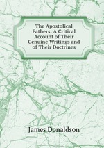 The Apostolical Fathers: A Critical Account of Their Genuine Writings and of Their Doctrines