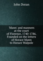`Mann` and manners at the court of Florence, 1740-1786. Founded on the letters of Horace Mann to Horace Walpole