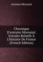 Chronique D`antonio Morosini: Extraits Relatifs  L`histoire De France (French Edition)