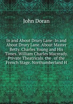 In and About Drury Lane: In and About Drury Lane. About Master Betty. Charles Young and His Times. William Charles Macready. Private Theatricals. the . of the French Stage. Northumberland H