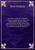 The Dance of death: exhibited in elegant engravings on wood with a dissertation on the several representations of that subject but more particularly on those ascribed to Macaber and Hans Holbein :